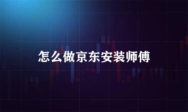 怎么做京东安装师傅
