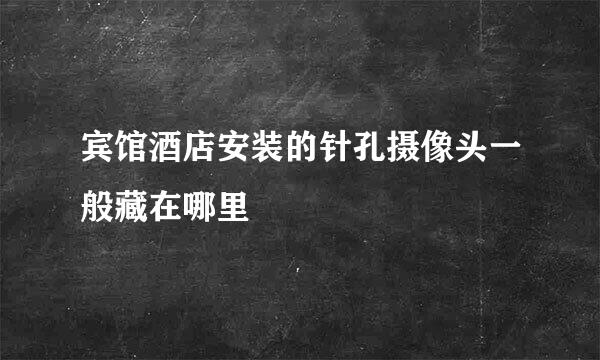 宾馆酒店安装的针孔摄像头一般藏在哪里