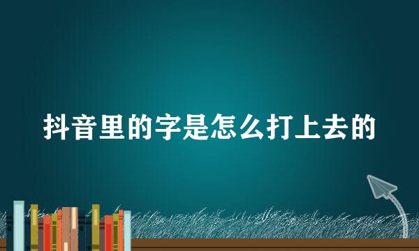 抖音里的字是怎么打上去的
