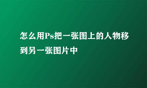 怎么用Ps把一张图上的人物移到另一张图片中
