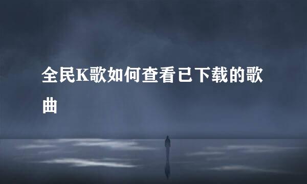 全民K歌如何查看已下载的歌曲
