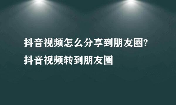 抖音视频怎么分享到朋友圈?抖音视频转到朋友圈