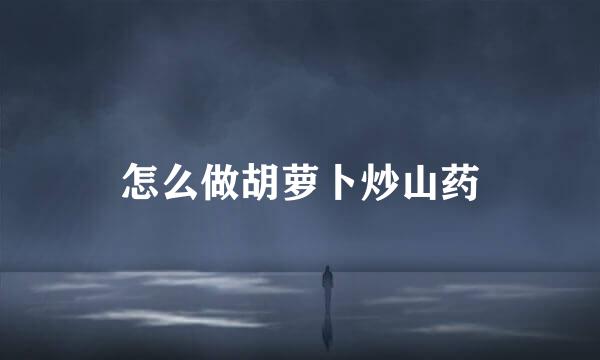 怎么做胡萝卜炒山药