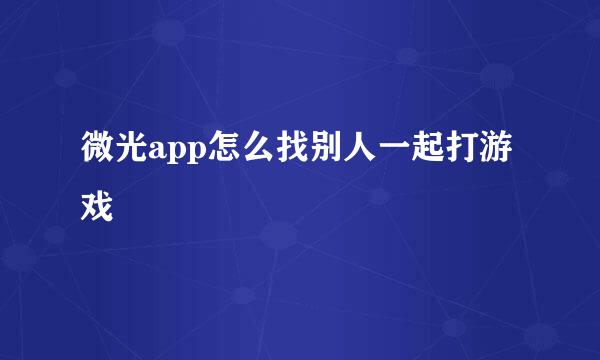 微光app怎么找别人一起打游戏