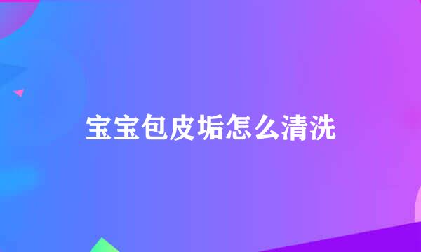 宝宝包皮垢怎么清洗
