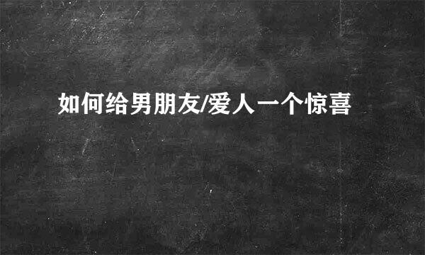 如何给男朋友/爱人一个惊喜