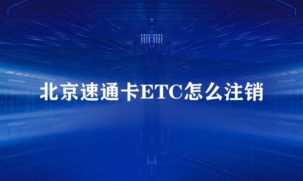北京速通卡ETC怎么注销