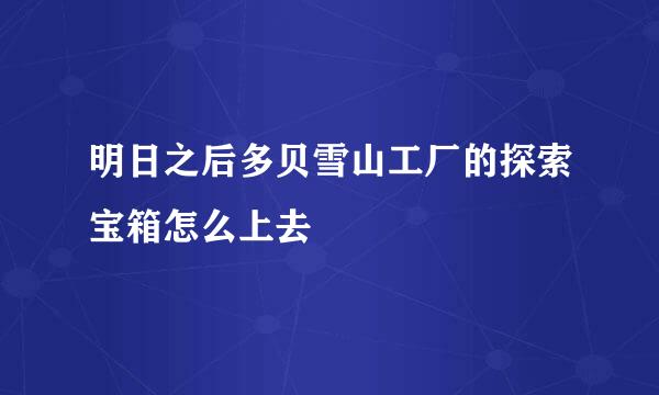 明日之后多贝雪山工厂的探索宝箱怎么上去