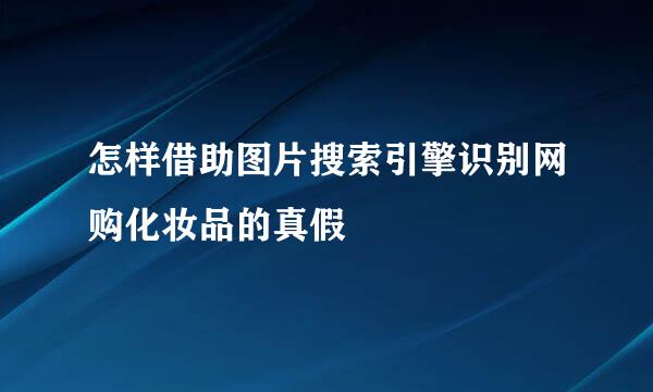 怎样借助图片搜索引擎识别网购化妆品的真假