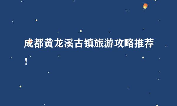 成都黄龙溪古镇旅游攻略推荐！