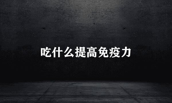吃什么提高免疫力