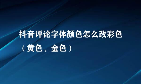抖音评论字体颜色怎么改彩色（黄色、金色）