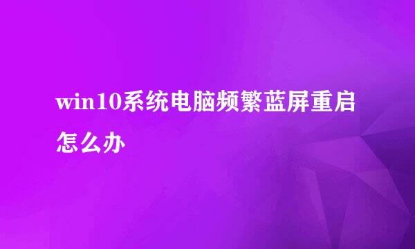 win10系统电脑频繁蓝屏重启怎么办