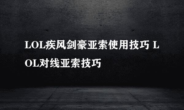 LOL疾风剑豪亚索使用技巧 LOL对线亚索技巧