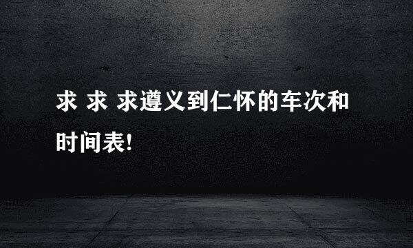求 求 求遵义到仁怀的车次和时间表!