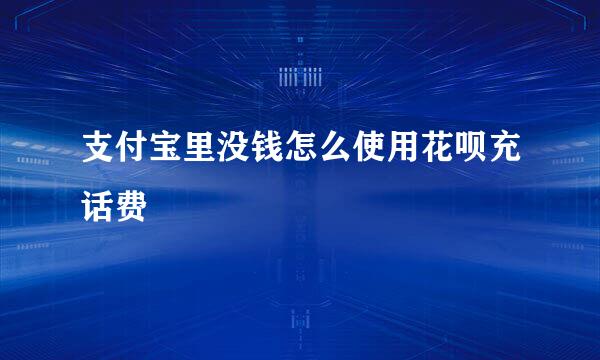 支付宝里没钱怎么使用花呗充话费
