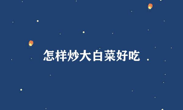 怎样炒大白菜好吃