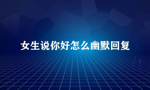 女生说你好怎么幽默回复