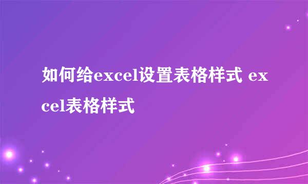 如何给excel设置表格样式 excel表格样式
