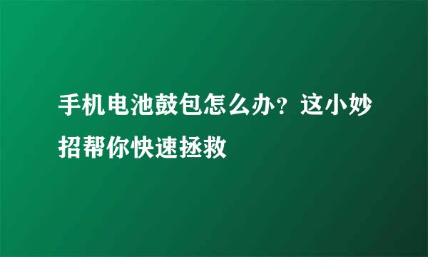 手机电池鼓包怎么办？这小妙招帮你快速拯救