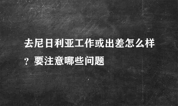 去尼日利亚工作或出差怎么样？要注意哪些问题