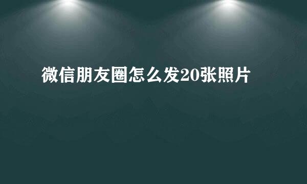 微信朋友圈怎么发20张照片