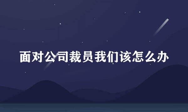 面对公司裁员我们该怎么办