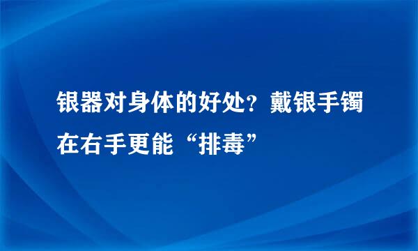 银器对身体的好处?戴银手镯在右手更能“排毒”