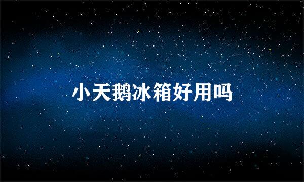 小天鹅冰箱好用吗