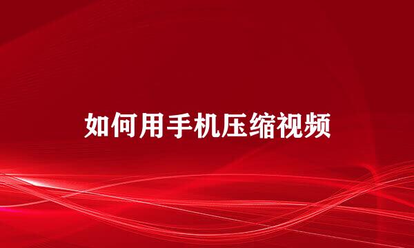 如何用手机压缩视频