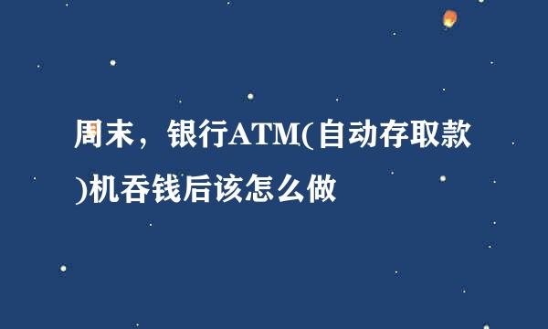 周末，银行ATM(自动存取款)机吞钱后该怎么做