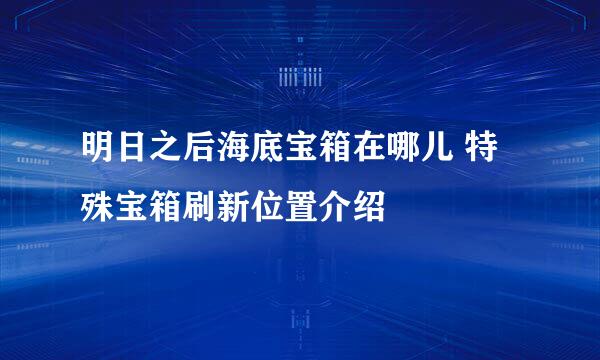 明日之后海底宝箱在哪儿 特殊宝箱刷新位置介绍