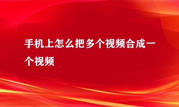 手机上怎么把多个视频合成一个视频