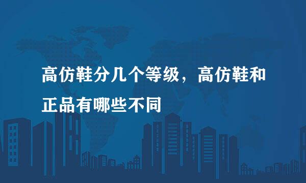高仿鞋分几个等级，高仿鞋和正品有哪些不同