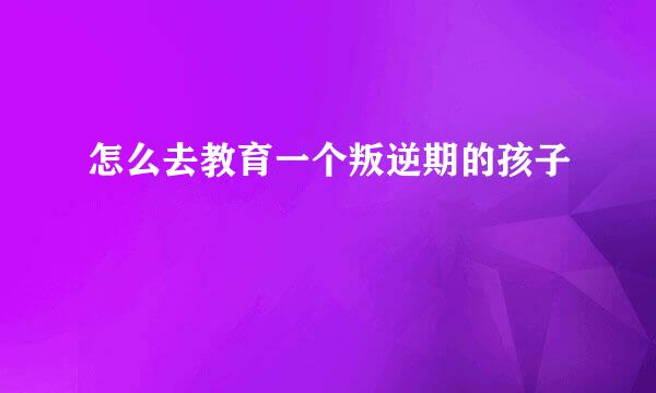 怎么去教育一个叛逆期的孩子