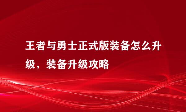 王者与勇士正式版装备怎么升级，装备升级攻略