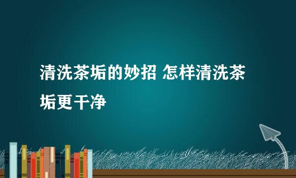 清洗茶垢的妙招 怎样清洗茶垢更干净