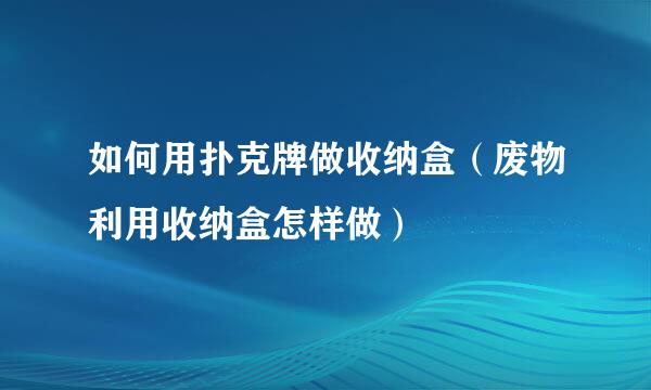 如何用扑克牌做收纳盒（废物利用收纳盒怎样做）