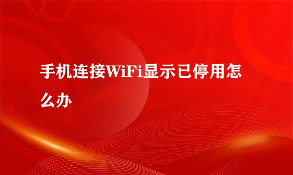手机连接WiFi显示已停用怎么办