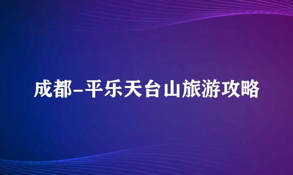 成都-平乐天台山旅游攻略