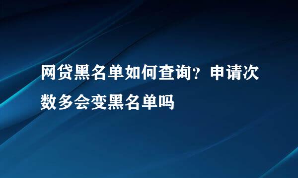 网贷黑名单如何查询？申请次数多会变黑名单吗
