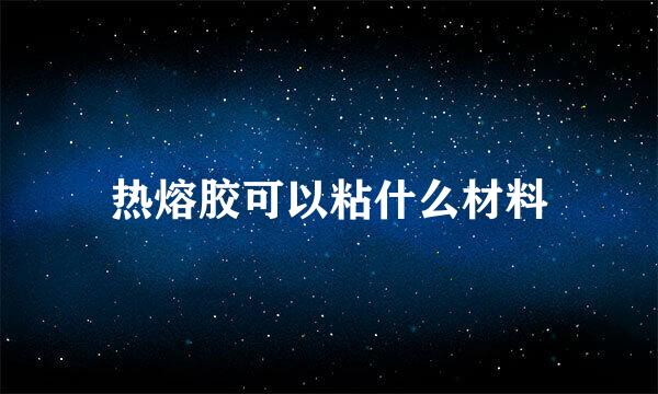 热熔胶可以粘什么材料