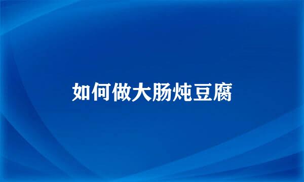 如何做大肠炖豆腐