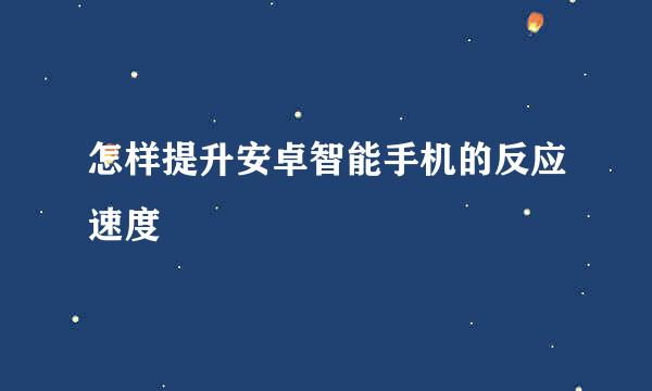 怎样提升安卓智能手机的反应速度