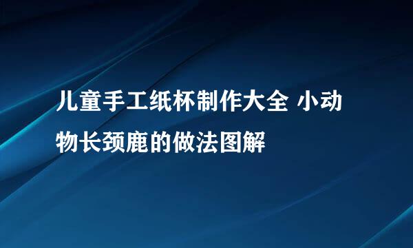 儿童手工纸杯制作大全 小动物长颈鹿的做法图解