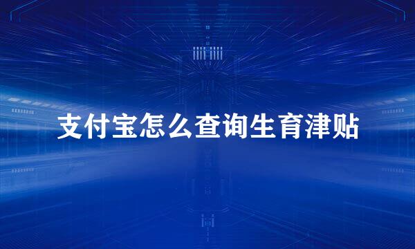 支付宝怎么查询生育津贴