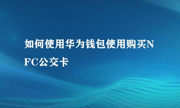 如何使用华为钱包使用购买NFC公交卡