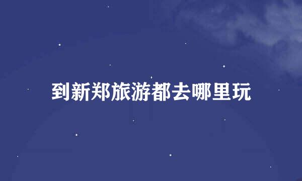 到新郑旅游都去哪里玩