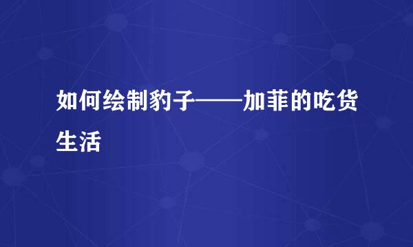 如何绘制豹子——加菲的吃货生活