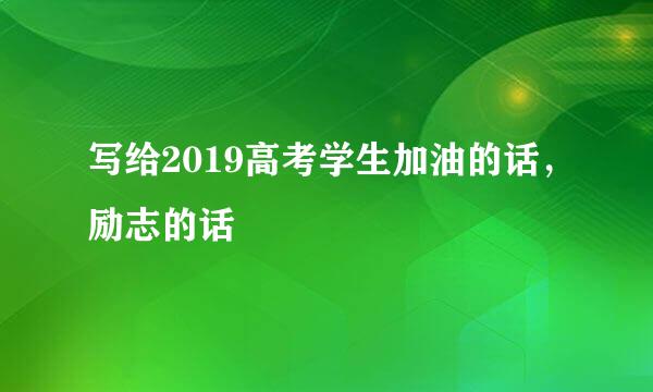 写给2019高考学生加油的话，励志的话